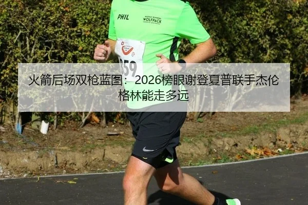 火箭后场双枪蓝图：2026榜眼谢登夏普联手杰伦格林能走多远