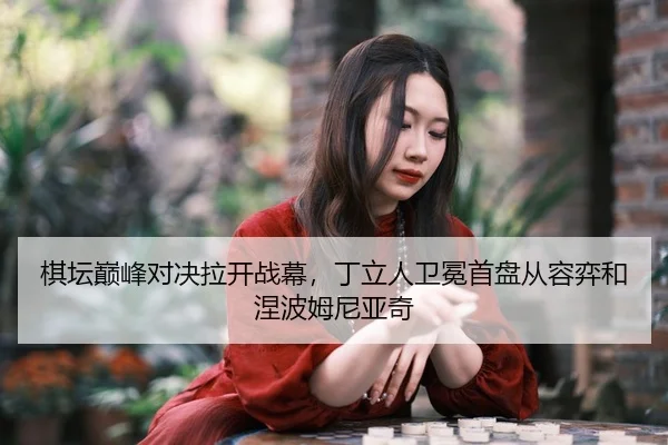 棋坛巅峰对决拉开战幕，丁立人卫冕首盘从容弈和涅波姆尼亚奇
