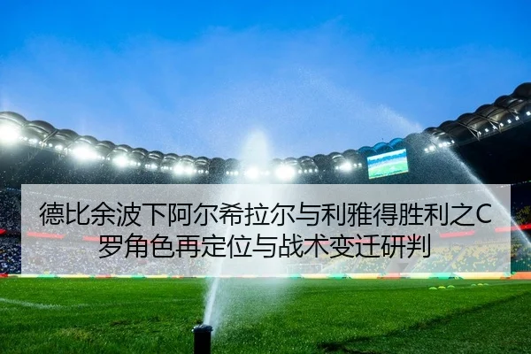德比余波下阿尔希拉尔与利雅得胜利之C罗角色再定位与战术变迁研判