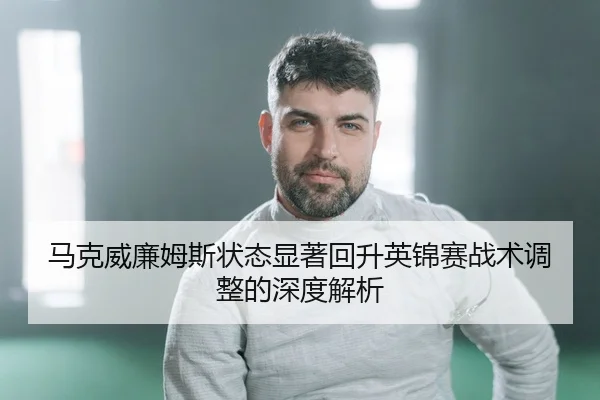 马克威廉姆斯状态显著回升英锦赛战术调整的深度解析